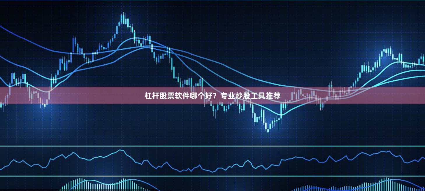 杠杆股票软件哪个好？专业炒股工具推荐