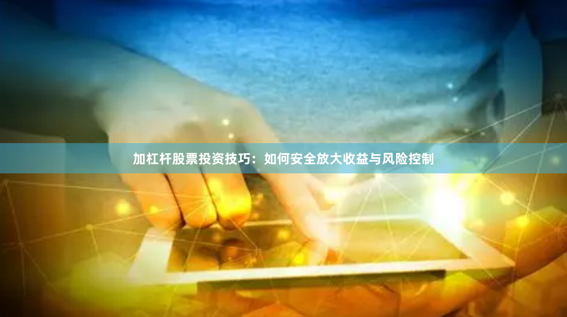 加杠杆股票投资技巧：如何安全放大收益与风险控制