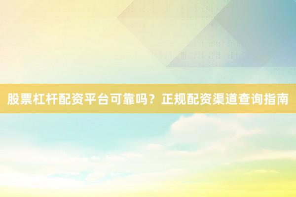 股票杠杆配资平台可靠吗？正规配资渠道查询指南