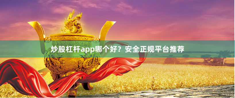 炒股杠杆app哪个好？安全正规平台推荐