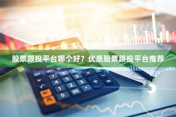 股票跟投平台哪个好？优质股票跟投平台推荐
