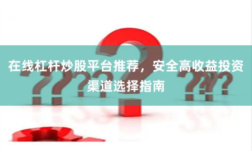 在线杠杆炒股平台推荐，安全高收益投资渠道选择指南