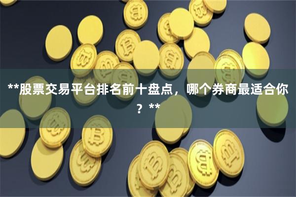 **股票交易平台排名前十盘点，哪个券商最适合你？**