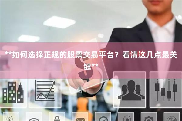 **如何选择正规的股票交易平台？看清这几点最关键**