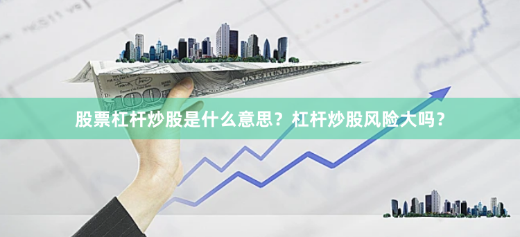 股票杠杆炒股是什么意思？杠杆炒股风险大吗？