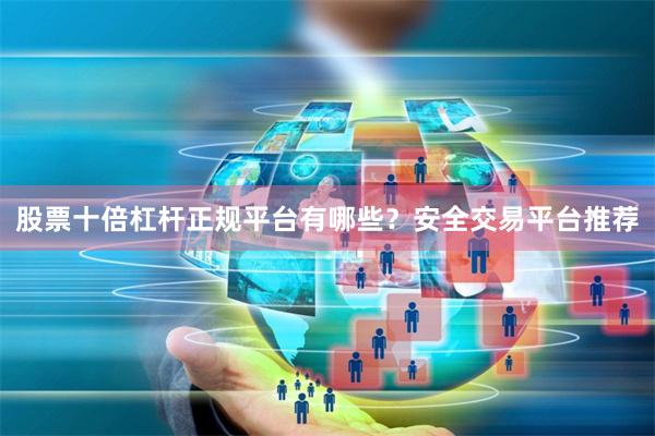 股票十倍杠杆正规平台有哪些？安全交易平台推荐