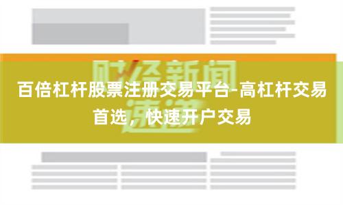 百倍杠杆股票注册交易平台-高杠杆交易首选，快速开户交易