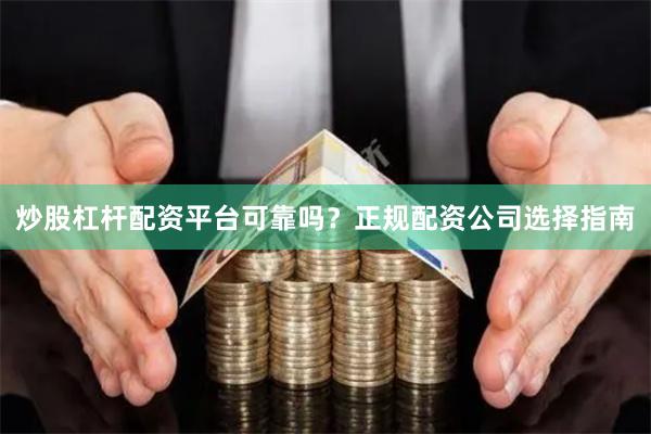 炒股杠杆配资平台可靠吗？正规配资公司选择指南