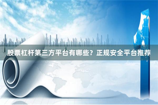 股票杠杆第三方平台有哪些？正规安全平台推荐