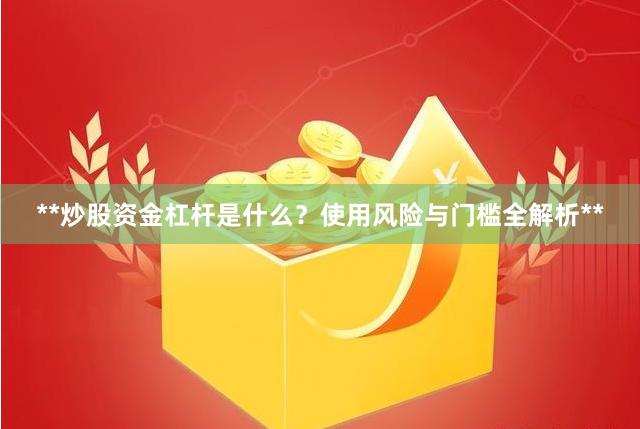 **炒股资金杠杆是什么？使用风险与门槛全解析**