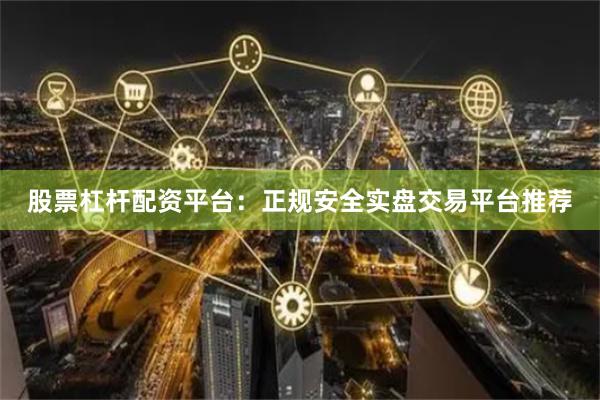 股票杠杆配资平台：正规安全实盘交易平台推荐