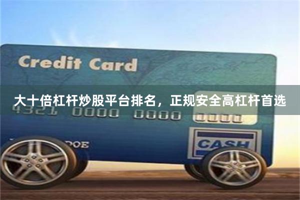 大十倍杠杆炒股平台排名，正规安全高杠杆首选