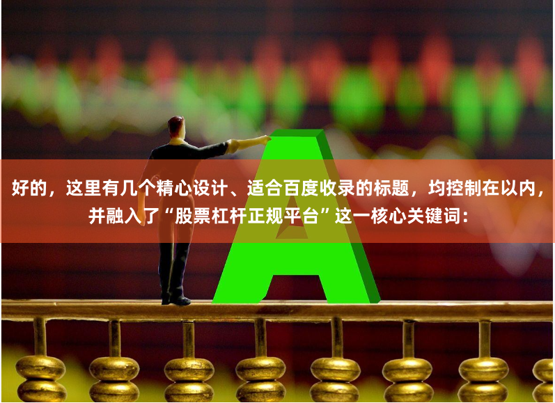 好的，这里有几个精心设计、适合百度收录的标题，均控制在以内，并融入了“股票杠杆正规平台”这一核心关键词：