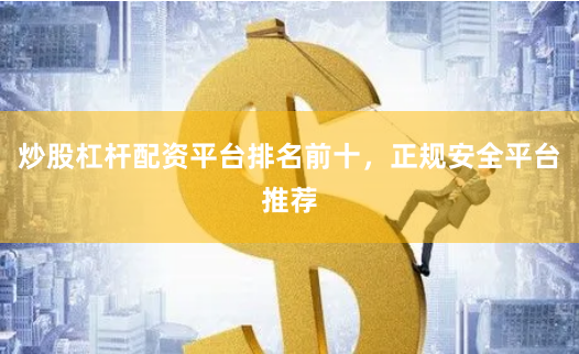 炒股杠杆配资平台排名前十，正规安全平台推荐