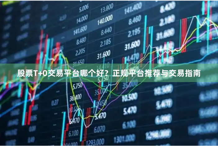 股票T+0交易平台哪个好？正规平台推荐与交易指南