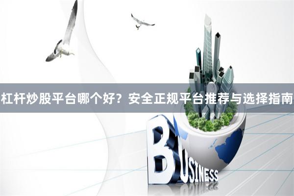 杠杆炒股平台哪个好？安全正规平台推荐与选择指南