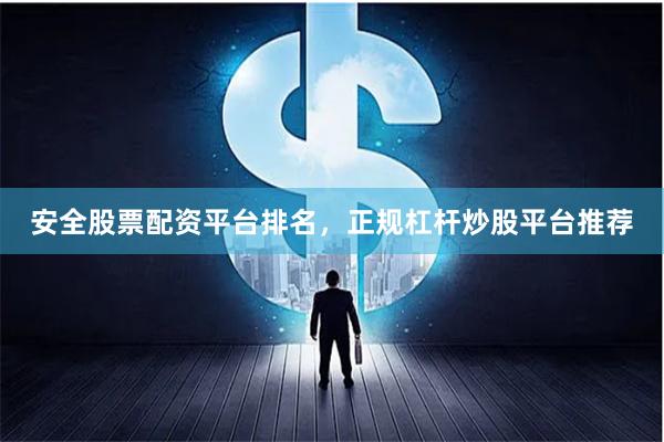 安全股票配资平台排名，正规杠杆炒股平台推荐