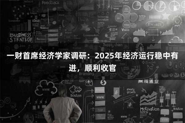 一财首席经济学家调研：2025年经济运行稳中有进，顺利收官