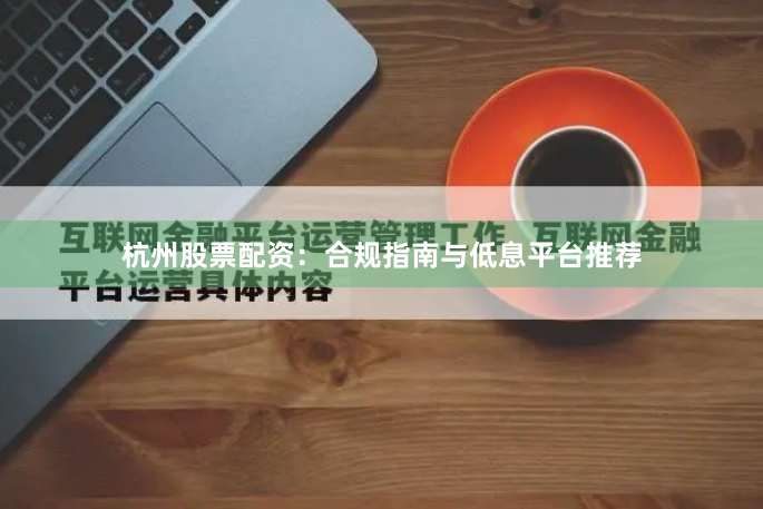 杭州股票配资：合规指南与低息平台推荐
