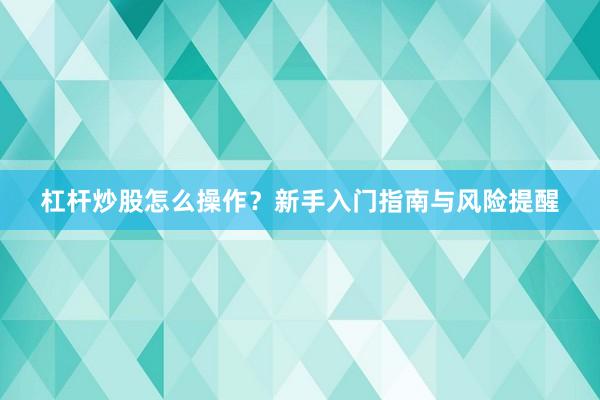 杠杆炒股怎么操作？新手入门指南与风险提醒
