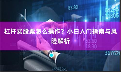 杠杆买股票怎么操作？小白入门指南与风险解析