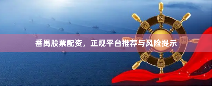 番禺股票配资，正规平台推荐与风险提示