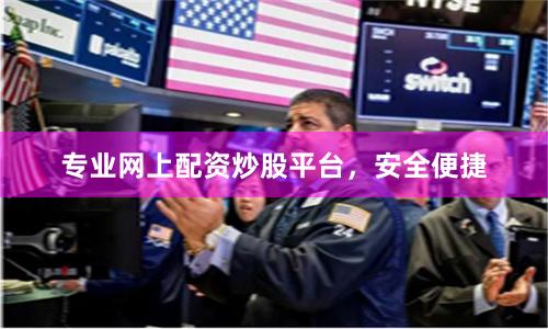 专业网上配资炒股平台，安全便捷