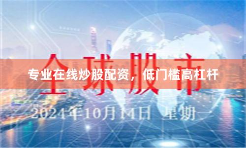 专业在线炒股配资，低门槛高杠杆