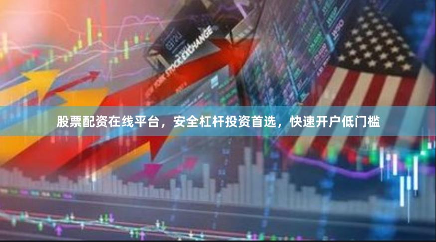 股票配资在线平台，安全杠杆投资首选，快速开户低门槛