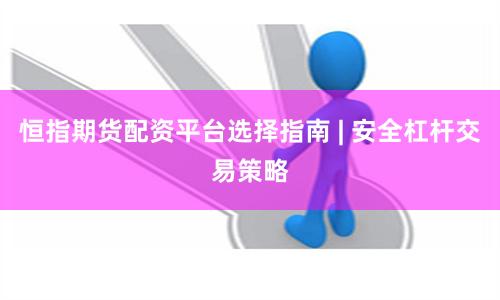 恒指期货配资平台选择指南 | 安全杠杆交易策略