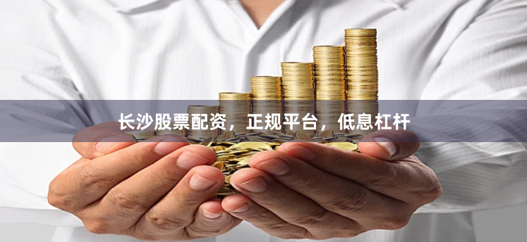 长沙股票配资，正规平台，低息杠杆