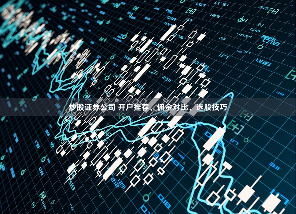 炒股证券公司 开户推荐、佣金对比、选股技巧