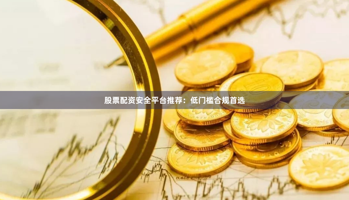 股票配资安全平台推荐：低门槛合规首选