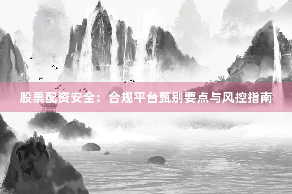 股票配资安全：合规平台甄别要点与风控指南