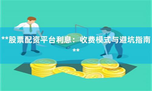 **股票配资平台利息：收费模式与避坑指南**