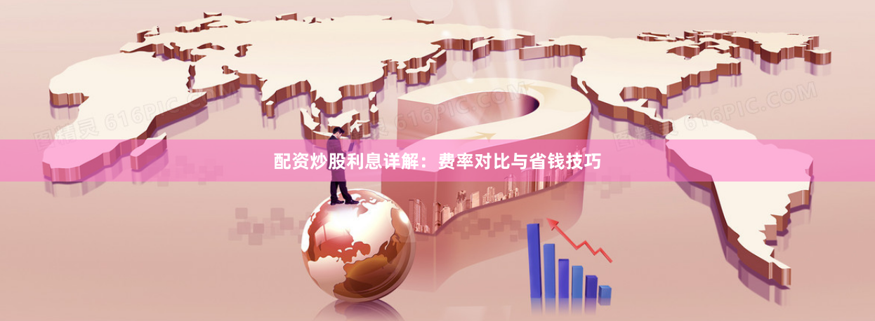 配资炒股利息详解：费率对比与省钱技巧