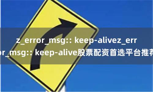 z_error_msg:: keep-alivez_error_msg:: keep-alive股票配资首选平台推荐